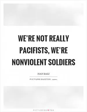 We’re not really pacifists, we’re nonviolent soldiers Picture Quote #1