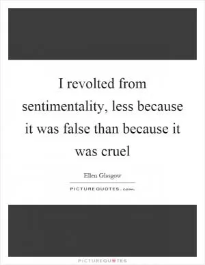 I revolted from sentimentality, less because it was false than because it was cruel Picture Quote #1