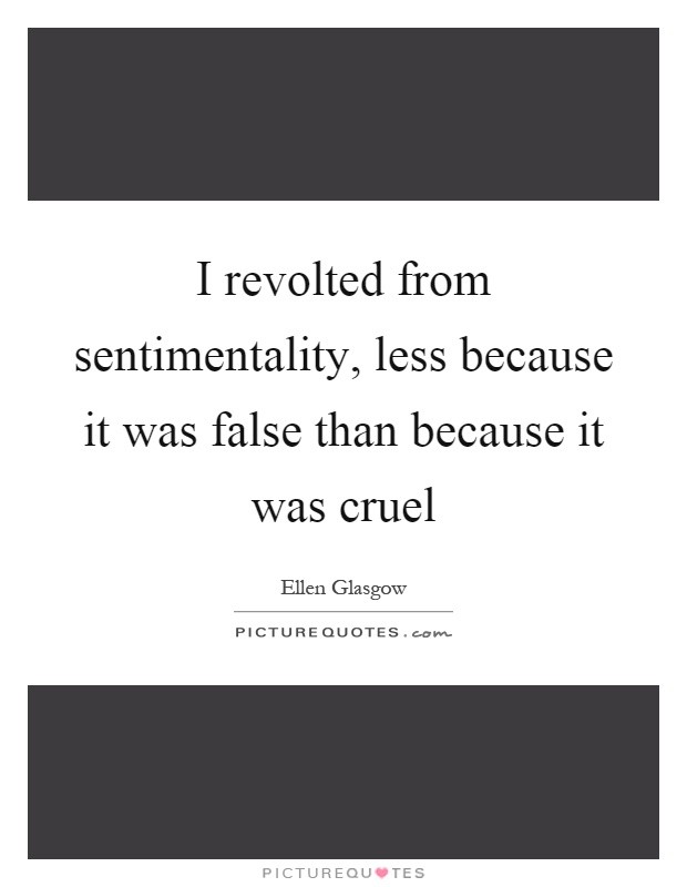 I revolted from sentimentality, less because it was false than because it was cruel Picture Quote #1