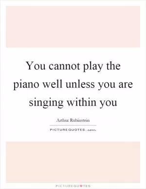 You cannot play the piano well unless you are singing within you Picture Quote #1