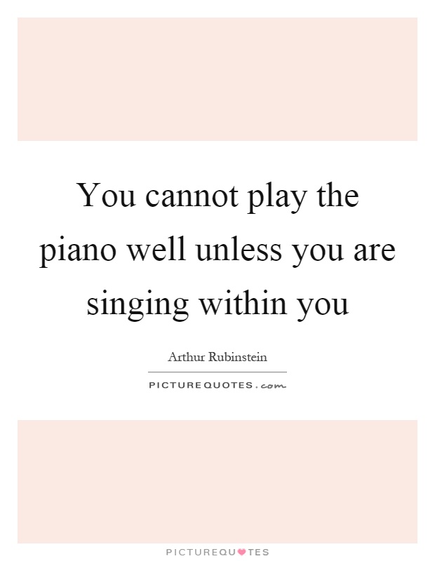 You cannot play the piano well unless you are singing within you Picture Quote #1