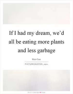 If I had my dream, we’d all be eating more plants and less garbage Picture Quote #1