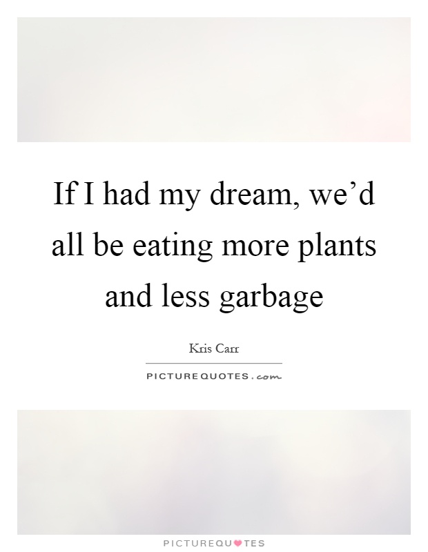 If I had my dream, we'd all be eating more plants and less garbage Picture Quote #1