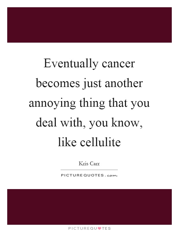 Eventually cancer becomes just another annoying thing that you deal with, you know, like cellulite Picture Quote #1