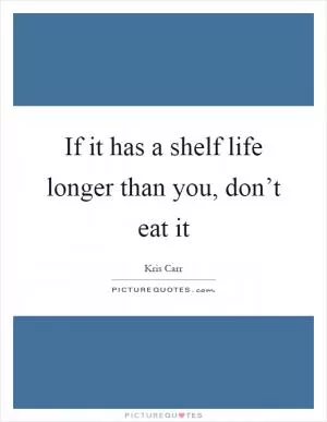 If it has a shelf life longer than you, don’t eat it Picture Quote #1