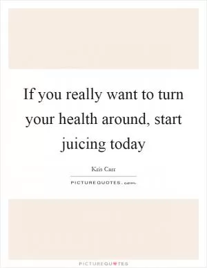 If you really want to turn your health around, start juicing today Picture Quote #1