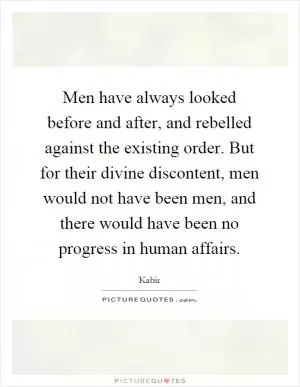 Men have always looked before and after, and rebelled against the existing order. But for their divine discontent, men would not have been men, and there would have been no progress in human affairs Picture Quote #1