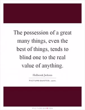 The possession of a great many things, even the best of things, tends to blind one to the real value of anything Picture Quote #1