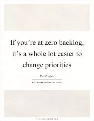 If you’re at zero backlog, it’s a whole lot easier to change priorities Picture Quote #1