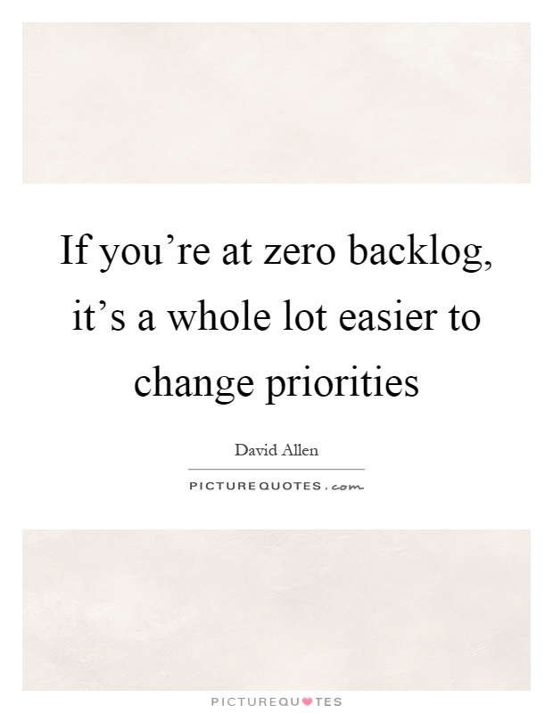 If you're at zero backlog, it's a whole lot easier to change priorities Picture Quote #1