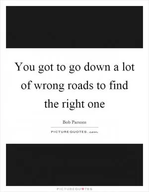 You got to go down a lot of wrong roads to find the right one Picture Quote #1