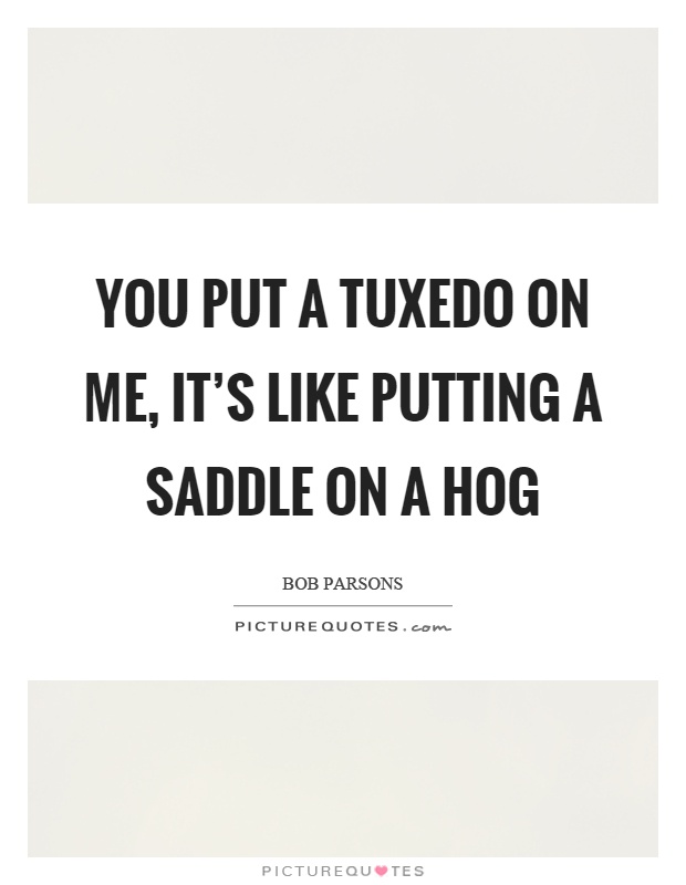 You put a tuxedo on me, it's like putting a saddle on a hog Picture Quote #1