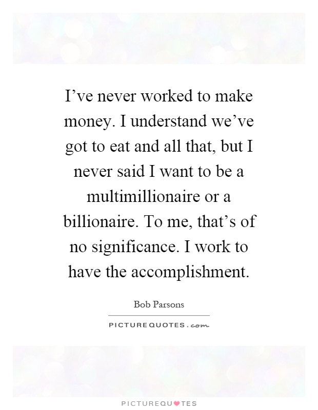 I've never worked to make money. I understand we've got to eat and all that, but I never said I want to be a multimillionaire or a billionaire. To me, that's of no significance. I work to have the accomplishment Picture Quote #1
