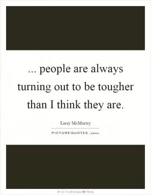 ... people are always turning out to be tougher than I think they are Picture Quote #1