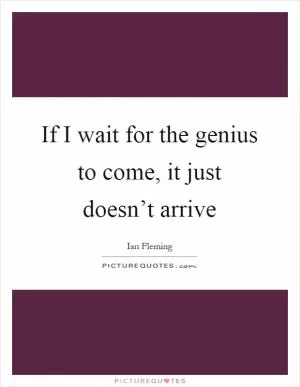 If I wait for the genius to come, it just doesn’t arrive Picture Quote #1