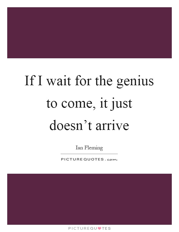 If I wait for the genius to come, it just doesn't arrive Picture Quote #1