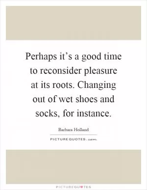 Perhaps it’s a good time to reconsider pleasure at its roots. Changing out of wet shoes and socks, for instance Picture Quote #1