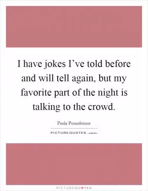 I have jokes I’ve told before and will tell again, but my favorite part of the night is talking to the crowd Picture Quote #1