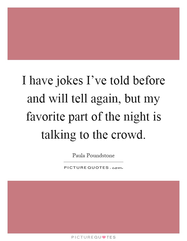 I have jokes I've told before and will tell again, but my favorite part of the night is talking to the crowd Picture Quote #1