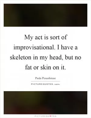 My act is sort of improvisational. I have a skeleton in my head, but no fat or skin on it Picture Quote #1