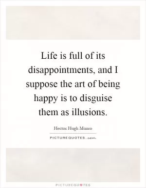 Life is full of its disappointments, and I suppose the art of being happy is to disguise them as illusions Picture Quote #1