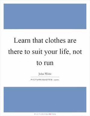 Learn that clothes are there to suit your life, not to run Picture Quote #1