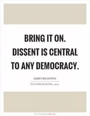Bring it on. Dissent is central to any democracy Picture Quote #1