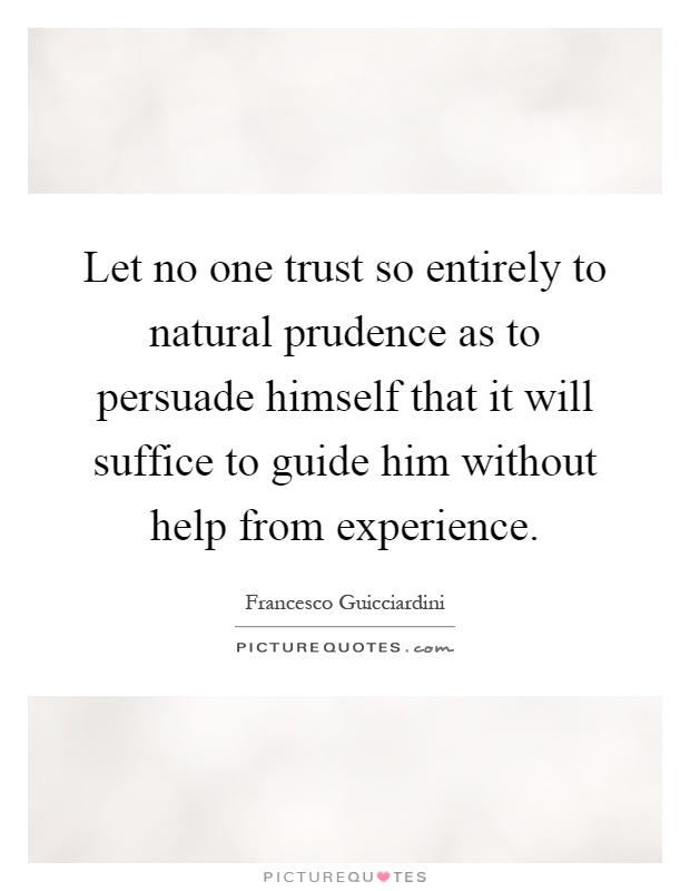 Let no one trust so entirely to natural prudence as to persuade himself that it will suffice to guide him without help from experience Picture Quote #1