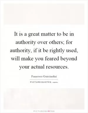 It is a great matter to be in authority over others; for authority, if it be rightly used, will make you feared beyond your actual resources Picture Quote #1