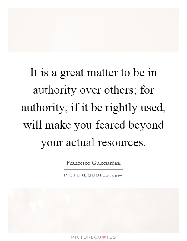 It is a great matter to be in authority over others; for authority, if it be rightly used, will make you feared beyond your actual resources Picture Quote #1