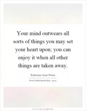 Your mind outwears all sorts of things you may set your heart upon; you can enjoy it when all other things are taken away Picture Quote #1