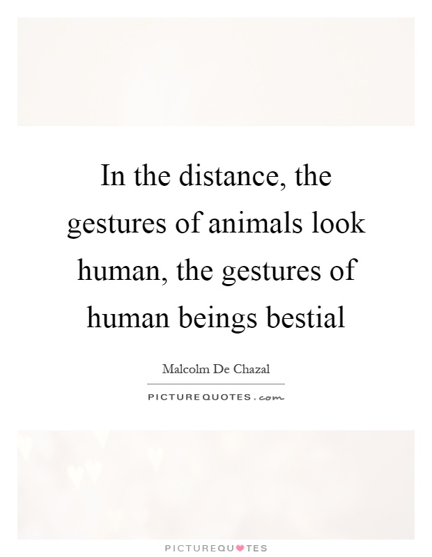 In the distance, the gestures of animals look human, the gestures of human beings bestial Picture Quote #1