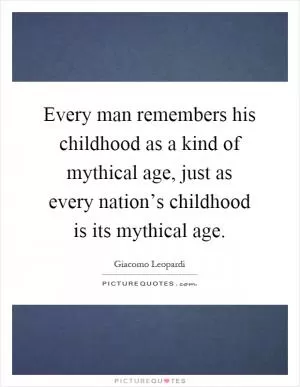 Every man remembers his childhood as a kind of mythical age, just as every nation’s childhood is its mythical age Picture Quote #1