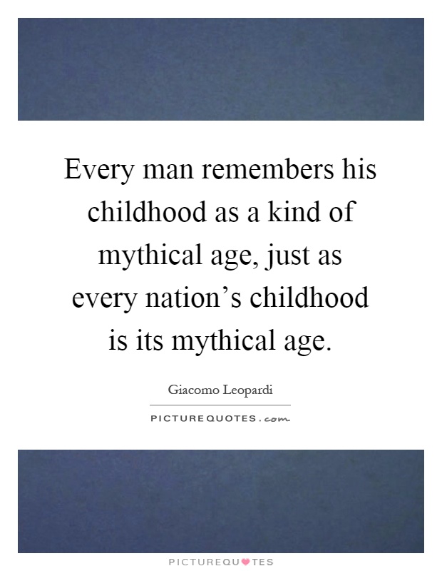 Every man remembers his childhood as a kind of mythical age, just as every nation's childhood is its mythical age Picture Quote #1