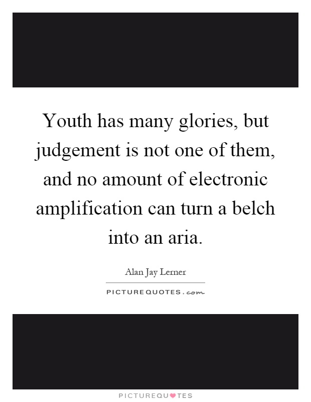 Youth has many glories, but judgement is not one of them, and no amount of electronic amplification can turn a belch into an aria Picture Quote #1