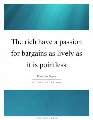 The rich have a passion for bargains as lively as it is pointless Picture Quote #1