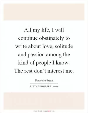 All my life, I will continue obstinately to write about love, solitude and passion among the kind of people I know. The rest don’t interest me Picture Quote #1