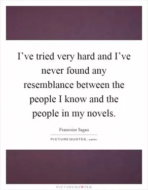 I’ve tried very hard and I’ve never found any resemblance between the people I know and the people in my novels Picture Quote #1