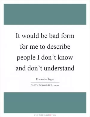 It would be bad form for me to describe people I don’t know and don’t understand Picture Quote #1