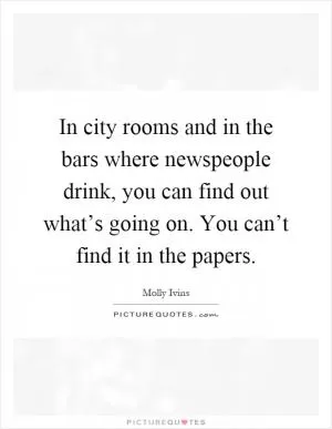 In city rooms and in the bars where newspeople drink, you can find out what’s going on. You can’t find it in the papers Picture Quote #1
