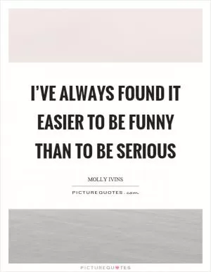 I’ve always found it easier to be funny than to be serious Picture Quote #1