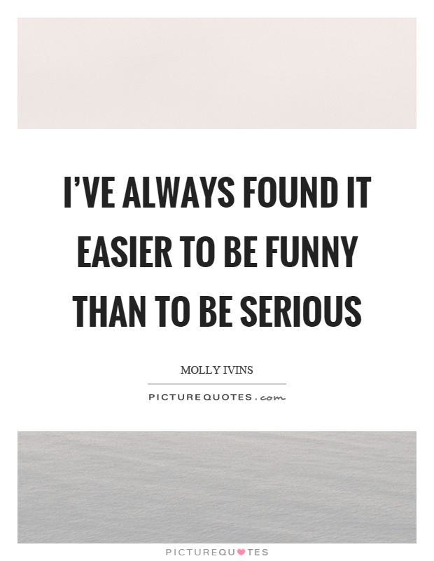 I've always found it easier to be funny than to be serious Picture Quote #1