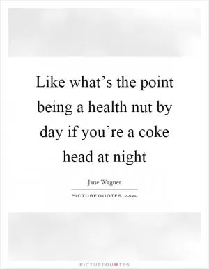 Like what’s the point being a health nut by day if you’re a coke head at night Picture Quote #1