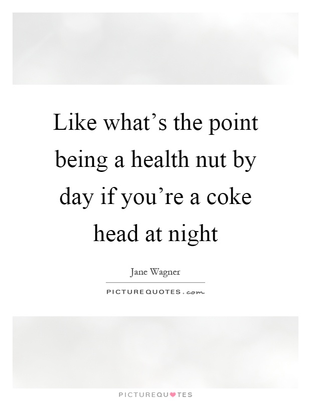 Like what's the point being a health nut by day if you're a coke head at night Picture Quote #1