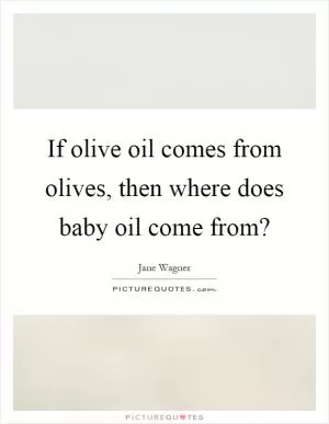If olive oil comes from olives, then where does baby oil come from? Picture Quote #1