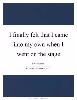 I finally felt that I came into my own when I went on the stage Picture Quote #1