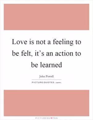 Love is not a feeling to be felt, it’s an action to be learned Picture Quote #1