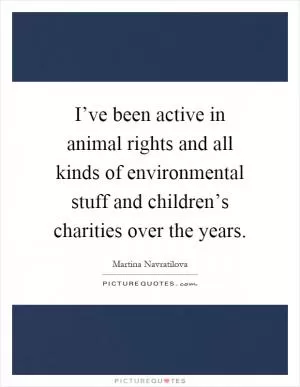 I’ve been active in animal rights and all kinds of environmental stuff and children’s charities over the years Picture Quote #1