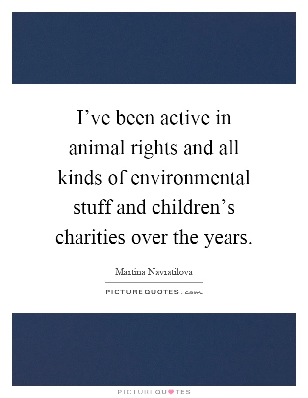 I've been active in animal rights and all kinds of environmental stuff and children's charities over the years Picture Quote #1
