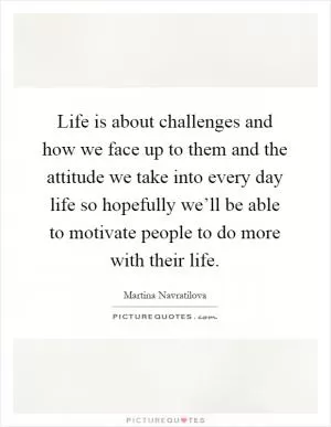 Life is about challenges and how we face up to them and the attitude we take into every day life so hopefully we’ll be able to motivate people to do more with their life Picture Quote #1